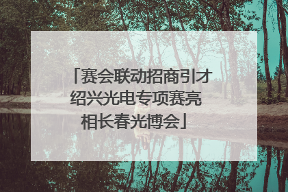 赛会联动招商引才 绍兴光电专项赛亮相长春光博会