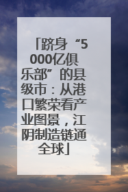 跻身“5000亿俱乐部”的县级市：从港口繁荣看产业图景，江阴制造链通全球
