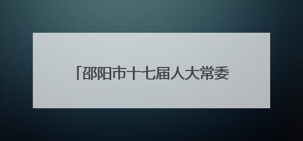 邵阳市十七届人大常委会举行第二十八次会议