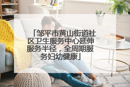 邹平市黄山街道社区卫生服务中心延伸服务半径，全周期服务妇幼健康