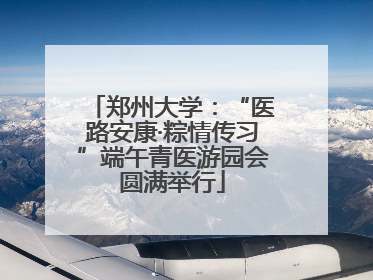 郑州大学：“医路安康·粽情传习”端午青医游园会圆满举行