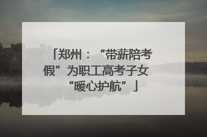 郑州：“带薪陪考假”为职工高考子女“暖心护航”