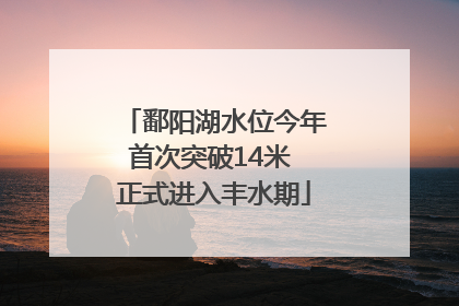 鄱阳湖水位今年首次突破14米 正式进入丰水期