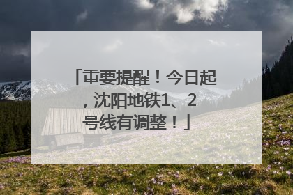 重要提醒！今日起，沈阳地铁1、2 号线有调整！