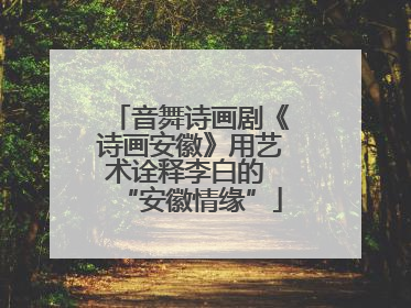 音舞诗画剧《诗画安徽》用艺术诠释李白的 “安徽情缘”