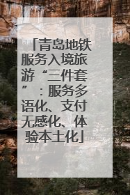青岛地铁服务入境旅游“三件套”：服务多语化、支付无感化、体验本土化
