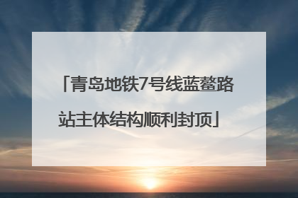 青岛地铁7号线蓝鳌路站主体结构顺利封顶