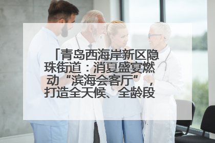 青岛西海岸新区隐珠街道：消夏盛宴燃动“滨海会客厅”，打造全天候、全龄段消费生态圈