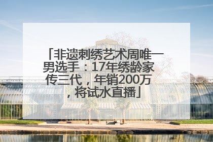 非遗刺绣艺术周唯一男选手：17年绣龄家传三代，年销200万，将试水直播