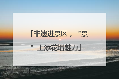 非遗进景区，“景”上添花增魅力