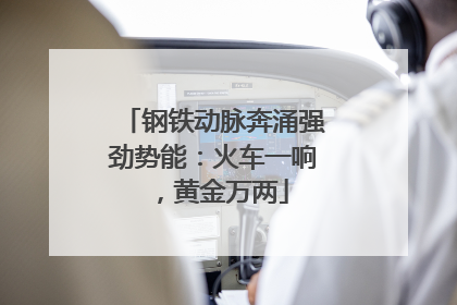 钢铁动脉奔涌强劲势能：火车一响，黄金万两