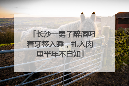 长沙一男子醉酒叼着牙签入睡，扎入肉里半年不自知
