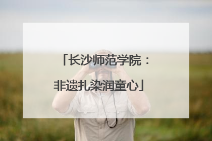 长沙师范学院：非遗扎染润童心