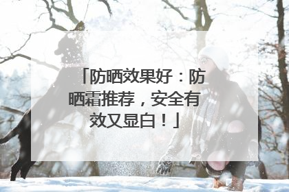 防晒效果好：防晒霜推荐，安全有效又显白！