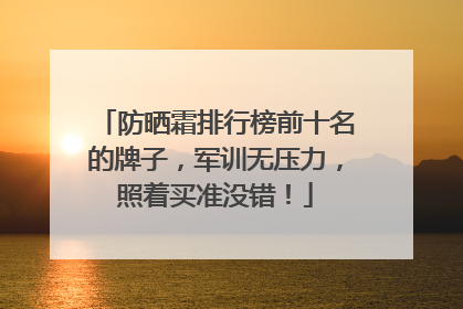 防晒霜排行榜前十名的牌子，军训无压力，照着买准没错！