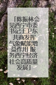陈振林会见西宁市委书记王卫东 共商发挥气象赋能增益作用 服务西宁经济社会高质量发展