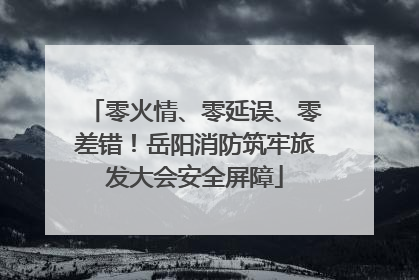 零火情、零延误、零差错！岳阳消防筑牢旅发大会安全屏障