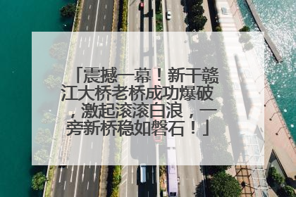 震撼一幕！新干赣江大桥老桥成功爆破，激起滚滚白浪，一旁新桥稳如磐石！