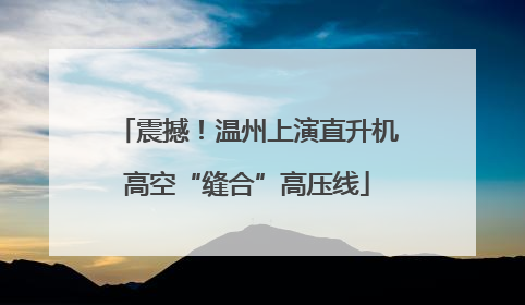 震撼！温州上演直升机高空“缝合”高压线