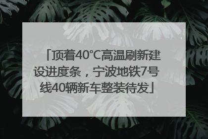 顶着40℃高温刷新建设进度条，宁波地铁7号线40辆新车整装待发