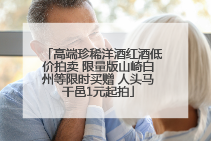 高端珍稀洋酒红酒低价拍卖 限量版山崎白州等限时买赠 人头马干邑1元起拍