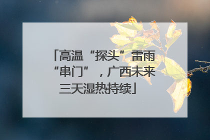 高温“探头”雷雨“串门”，广西未来三天湿热持续
