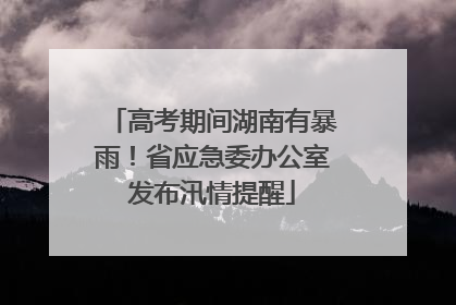 高考期间湖南有暴雨！省应急委办公室发布汛情提醒