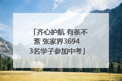 齐心护航 有条不紊 张家界36943名学子参加中考