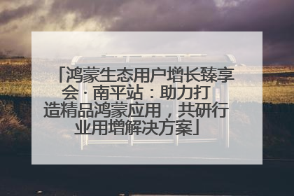 鸿蒙生态用户增长臻享会 · 南平站：助力打造精品鸿蒙应用，共研行业用增解决方案
