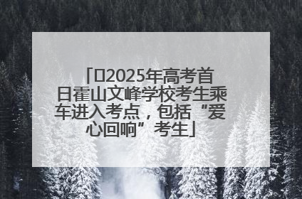 ﻿2025年高考首日霍山文峰学校考生乘车进入考点，包括“爱心回响”考生