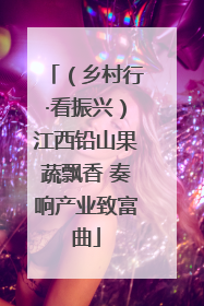 （乡村行·看振兴）江西铅山果蔬飘香 奏响产业致富曲
