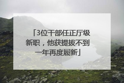 3位干部任正厅级新职，他获提拔不到一年再度履新