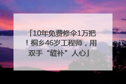 10年免费修伞1万把！桐乡46岁工程师，用双手“缝补”人心
