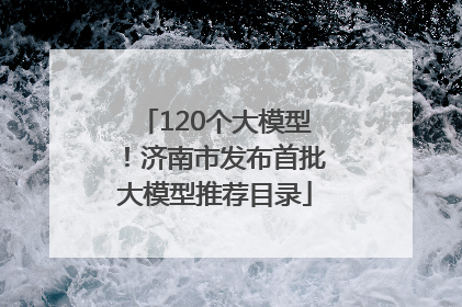 120个大模型！济南市发布首批大模型推荐目录