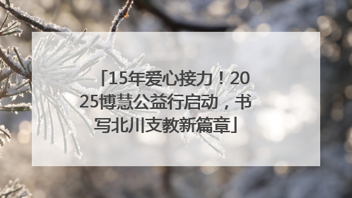 15年爱心接力！2025博慧公益行启动，书写北川支教新篇章
