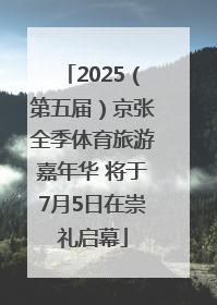 2025（第五届）京张全季体育旅游嘉年华 将于7月5日在崇礼启幕
