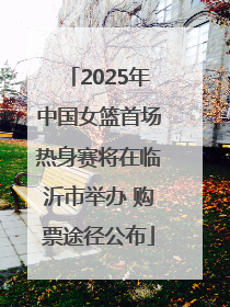 2025年中国女篮首场热身赛将在临沂市举办 购票途径公布