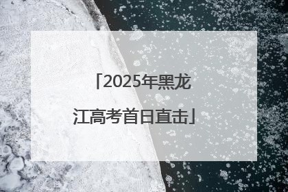 2025年黑龙江高考首日直击