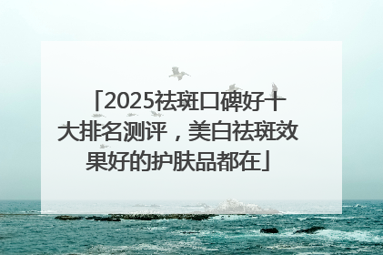 2025祛斑口碑好十大排名测评，美白祛斑效果好的护肤品都在