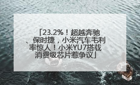 23.2%！超越奔驰、保时捷，小米汽车毛利率惊人！小米YU7搭载消费级芯片惹争议