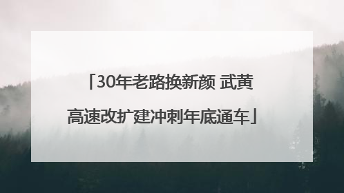 30年老路换新颜 武黄高速改扩建冲刺年底通车