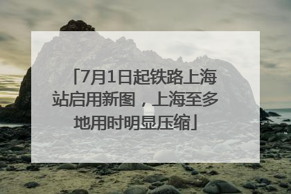 7月1日起铁路上海站启用新图，上海至多地用时明显压缩