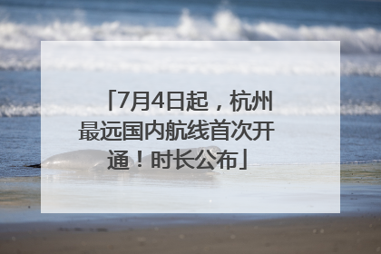 7月4日起，杭州最远国内航线首次开通！时长公布