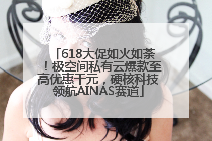 618大促如火如荼！极空间私有云爆款至高优惠千元，硬核科技领航AINAS赛道