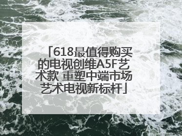 618最值得购买的电视创维A5F艺术款 重塑中端市场艺术电视新标杆