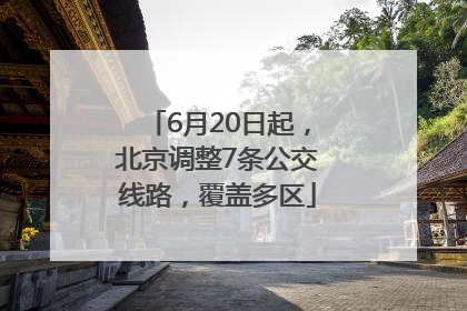 6月20日起，北京调整7条公交线路，覆盖多区