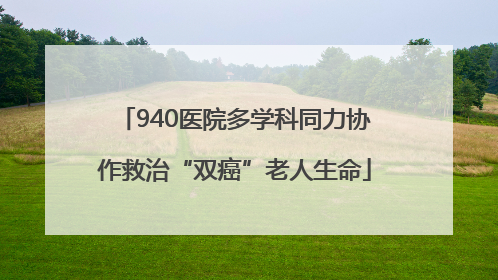 940医院多学科同力协作救治“双癌”老人生命