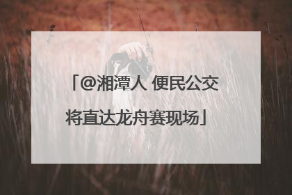 @湘潭人 便民公交将直达龙舟赛现场