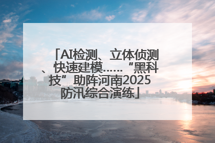 AI检测、立体侦测、快速建模……“黑科技”助阵河南2025防汛综合演练