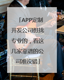 APP定制开发公司想找专业的，看这几家靠谱的公司准没错